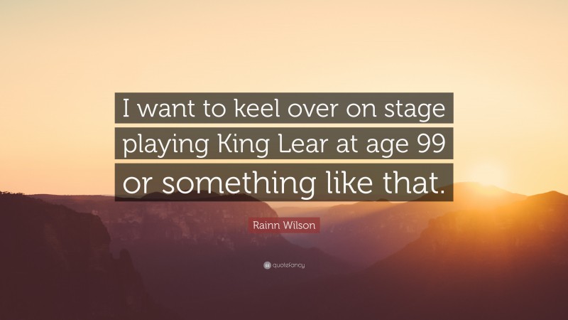 Rainn Wilson Quote: “I want to keel over on stage playing King Lear at age 99 or something like that.”