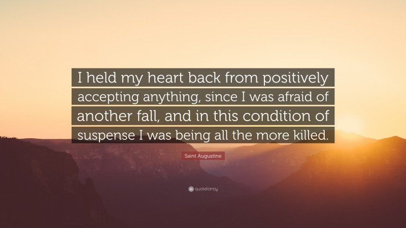 Saint Augustine Quote: “I held my heart back from positively accepting anything, since I was afraid of another fall, and in this condition of suspense I was being all the more killed.”