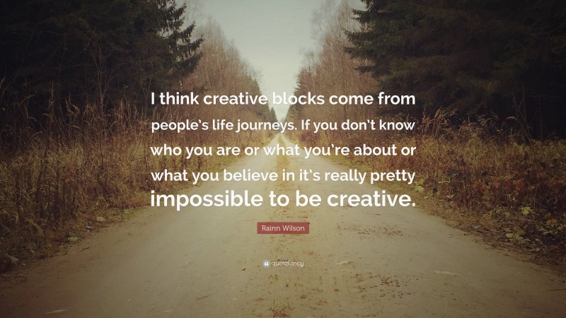 Rainn Wilson Quote: “I think creative blocks come from people’s life journeys. If you don’t know who you are or what you’re about or what you believe in it’s really pretty impossible to be creative.”