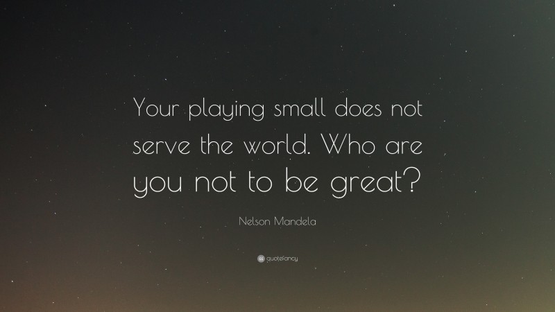 Nelson Mandela Quote: “Your playing small does not serve the world. Who are you not to be great?”