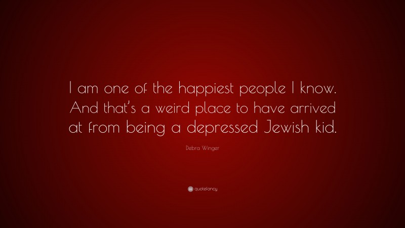Debra Winger Quote: “I am one of the happiest people I know. And that’s a weird place to have arrived at from being a depressed Jewish kid.”