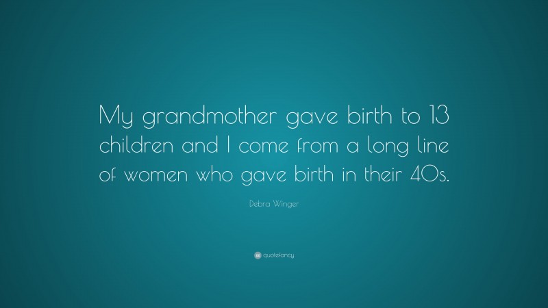 Debra Winger Quote: “My grandmother gave birth to 13 children and I come from a long line of women who gave birth in their 40s.”