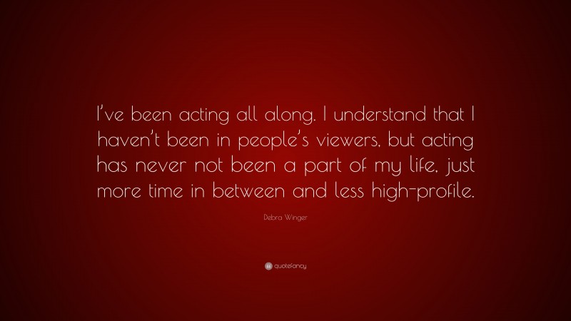 Debra Winger Quote: “I’ve been acting all along. I understand that I haven’t been in people’s viewers, but acting has never not been a part of my life, just more time in between and less high-profile.”