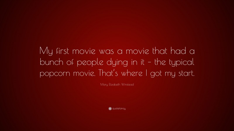 Mary Elizabeth Winstead Quote: “My first movie was a movie that had a bunch of people dying in it – the typical popcorn movie. That’s where I got my start.”