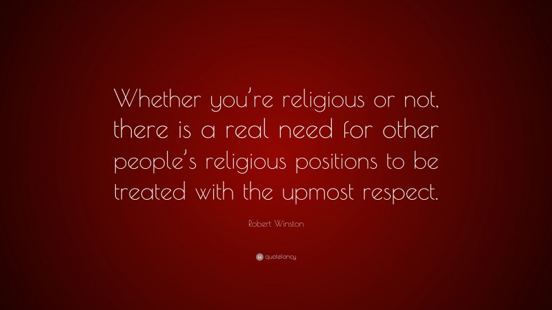 Robert Winston Quote: “Whether you’re religious or not, there is a real need for other people’s religious positions to be treated with the upmost respect.”