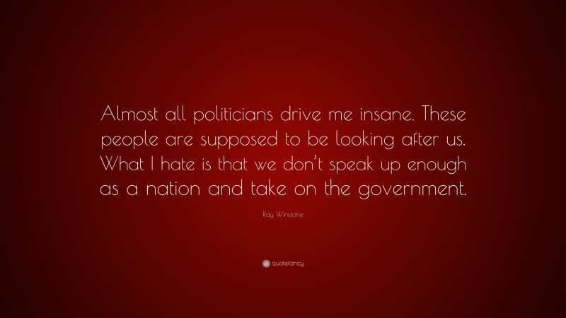 Ray Winstone Quote: “Almost all politicians drive me insane. These people are supposed to be looking after us. What I hate is that we don’t speak up enough as a nation and take on the government.”