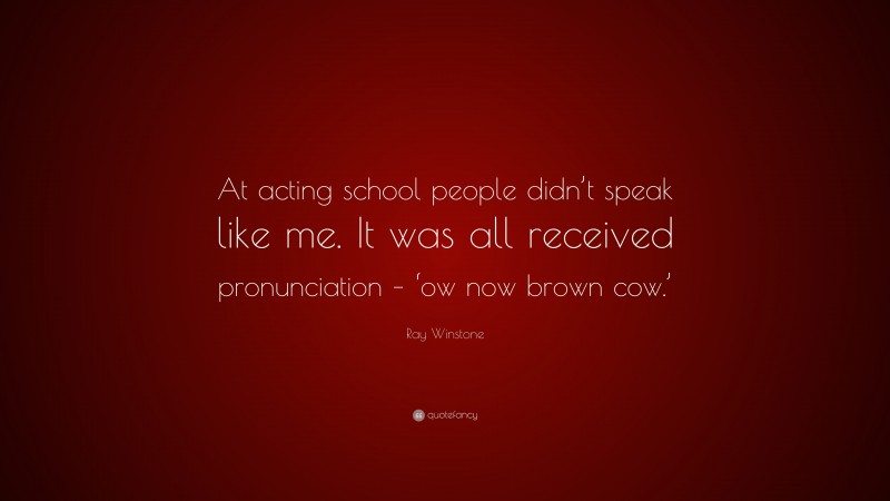 Ray Winstone Quote: “At acting school people didn’t speak like me. It was all received pronunciation – ‘ow now brown cow.’”