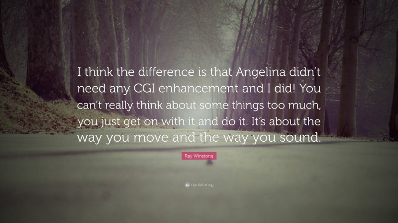 Ray Winstone Quote: “I think the difference is that Angelina didn’t need any CGI enhancement and I did! You can’t really think about some things too much, you just get on with it and do it. It’s about the way you move and the way you sound.”