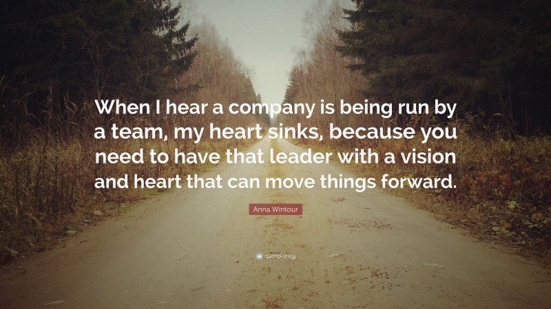 Anna Wintour Quote: “When I hear a company is being run by a team, my heart sinks, because you need to have that leader with a vision and heart that can move things forward.”