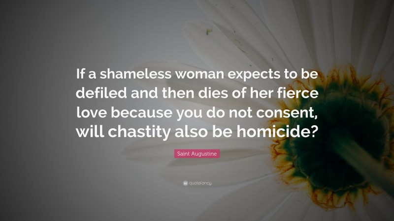 Saint Augustine Quote: “If a shameless woman expects to be defiled and then dies of her fierce love because you do not consent, will chastity also be homicide?”