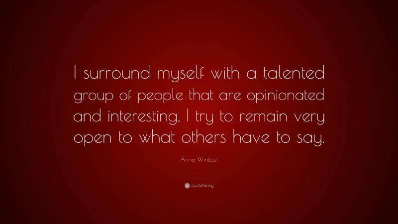 Anna Wintour Quote: “I surround myself with a talented group of people that are opinionated and interesting. I try to remain very open to what others have to say.”