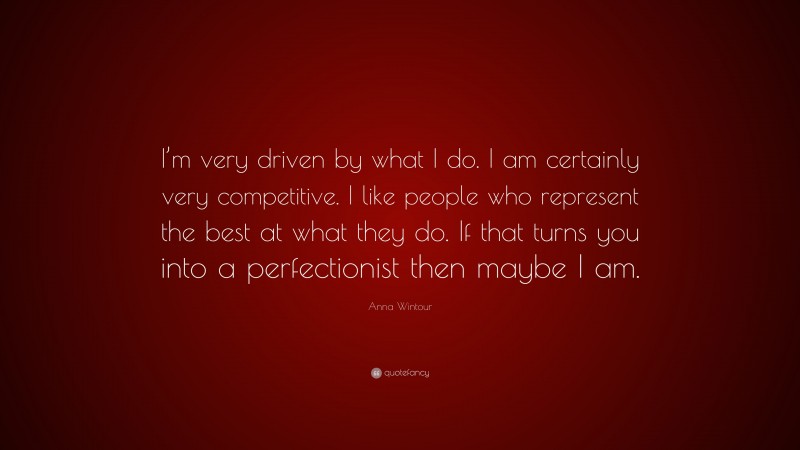 Anna Wintour Quote: “I’m very driven by what I do. I am certainly very competitive. I like people who represent the best at what they do. If that turns you into a perfectionist then maybe I am.”