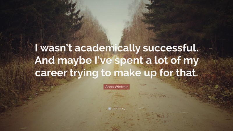 Anna Wintour Quote: “I wasn’t academically successful. And maybe I’ve spent a lot of my career trying to make up for that.”