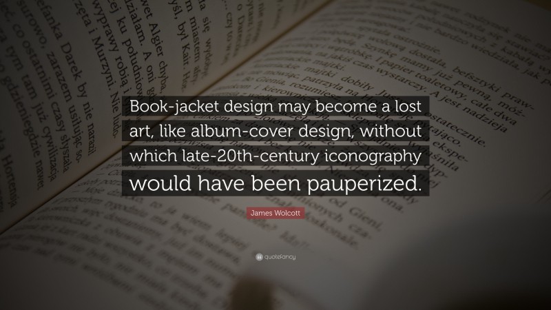 James Wolcott Quote: “Book-jacket design may become a lost art, like album-cover design, without which late-20th-century iconography would have been pauperized.”