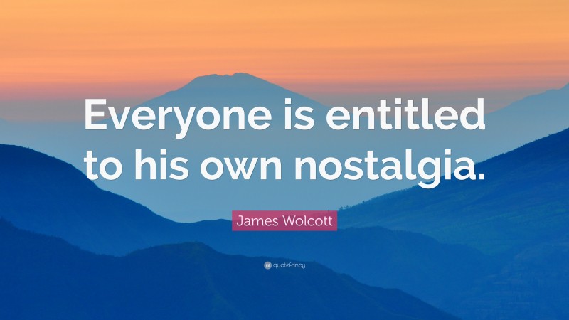 James Wolcott Quote: “Everyone is entitled to his own nostalgia.”
