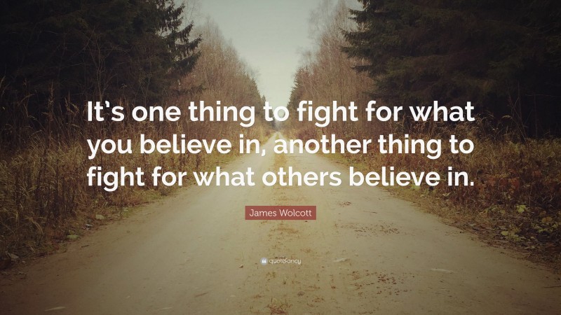 James Wolcott Quote: “It’s one thing to fight for what you believe in, another thing to fight for what others believe in.”