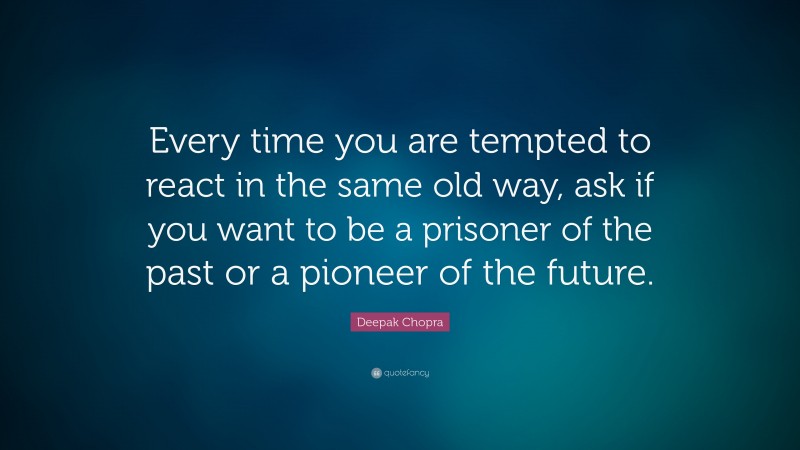 Deepak Chopra Quote: “Every time you are tempted to react in the same old way, ask if you want to be a prisoner of the past or a pioneer of the future.”