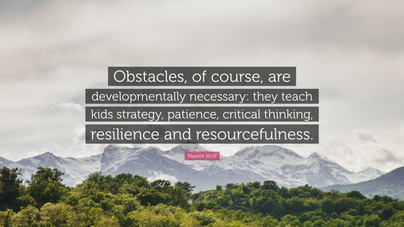 Naomi Wolf Quote: “Obstacles, of course, are developmentally necessary: they teach kids strategy, patience, critical thinking, resilience and resourcefulness.”