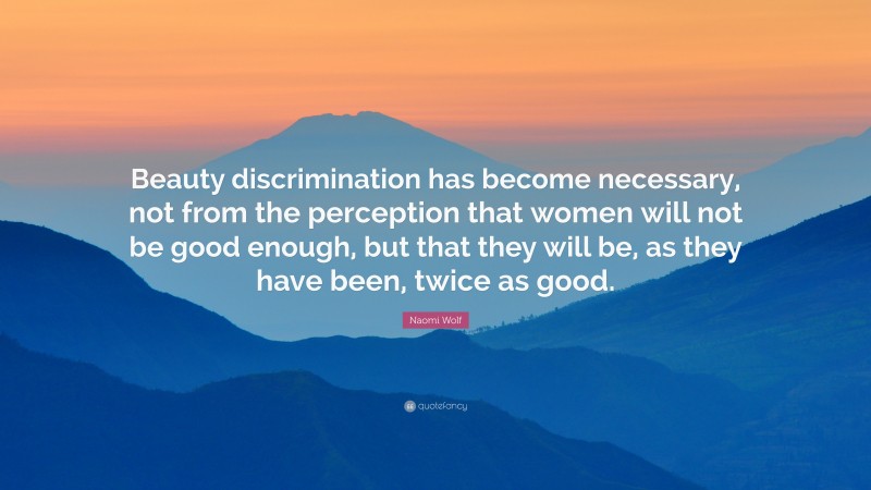 Naomi Wolf Quote: “Beauty discrimination has become necessary, not from the perception that women will not be good enough, but that they will be, as they have been, twice as good.”