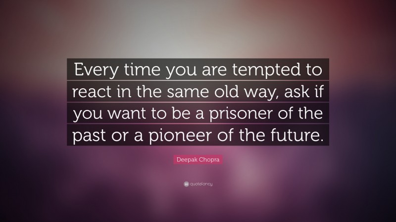 Deepak Chopra Quote: “Every time you are tempted to react in the same old way, ask if you want to be a prisoner of the past or a pioneer of the future.”