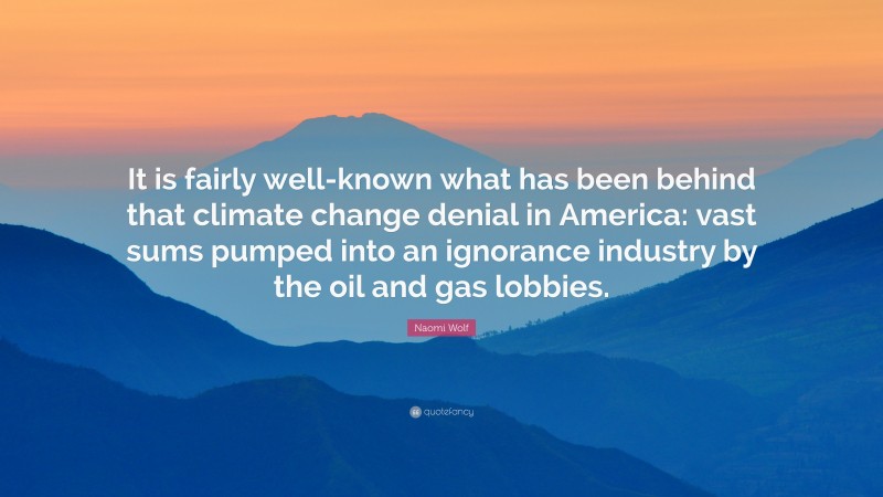 Naomi Wolf Quote: “It is fairly well-known what has been behind that climate change denial in America: vast sums pumped into an ignorance industry by the oil and gas lobbies.”