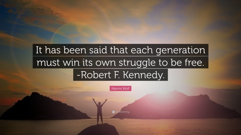 Naomi Wolf Quote: “It has been said that each generation must win its own struggle to be free. -Robert F. Kennedy.”