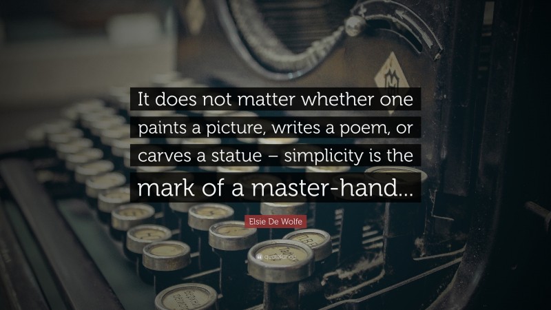 Elsie De Wolfe Quote: “It does not matter whether one paints a picture, writes a poem, or carves a statue – simplicity is the mark of a master-hand...”