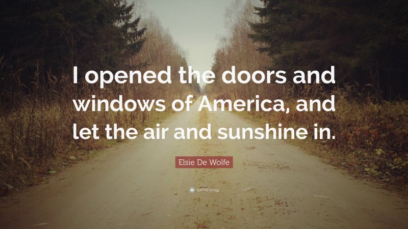 Elsie De Wolfe Quote: “I opened the doors and windows of America, and let the air and sunshine in.”