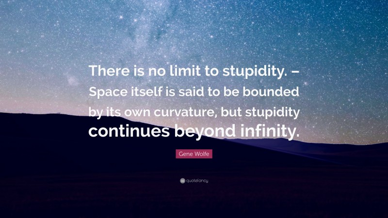 Gene Wolfe Quote: “There is no limit to stupidity. – Space itself is ...