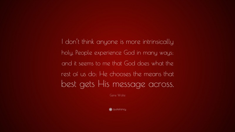 Gene Wolfe Quote: “I don’t think anyone is more intrinsically holy. People experience God in many ways; and it seems to me that God does what the rest of us do: He chooses the means that best gets His message across.”