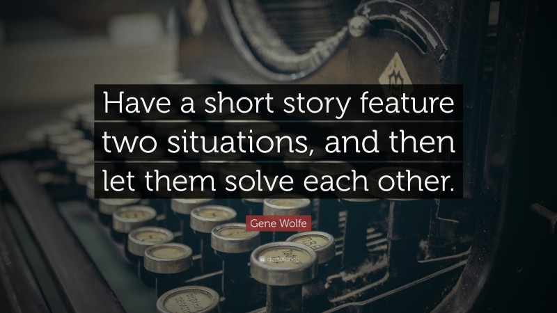 Gene Wolfe Quote: “Have a short story feature two situations, and then let them solve each other.”