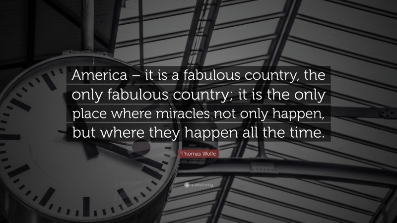 Thomas Wolfe Quote: “America – it is a fabulous country, the only fabulous country; it is the only place where miracles not only happen, but where they happen all the time.”