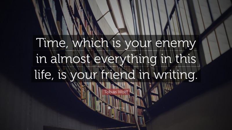 Tobias Wolff Quote: “Time, which is your enemy in almost everything in this life, is your friend in writing.”