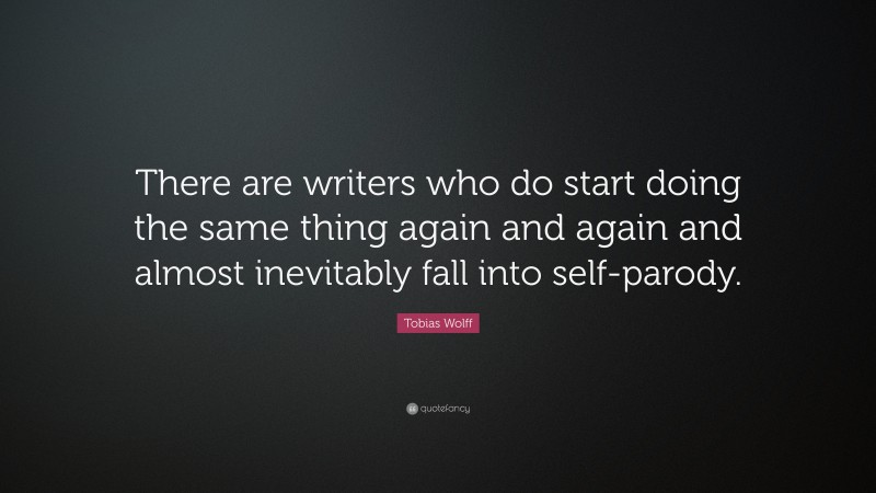 Tobias Wolff Quote: “There are writers who do start doing the same thing again and again and almost inevitably fall into self-parody.”