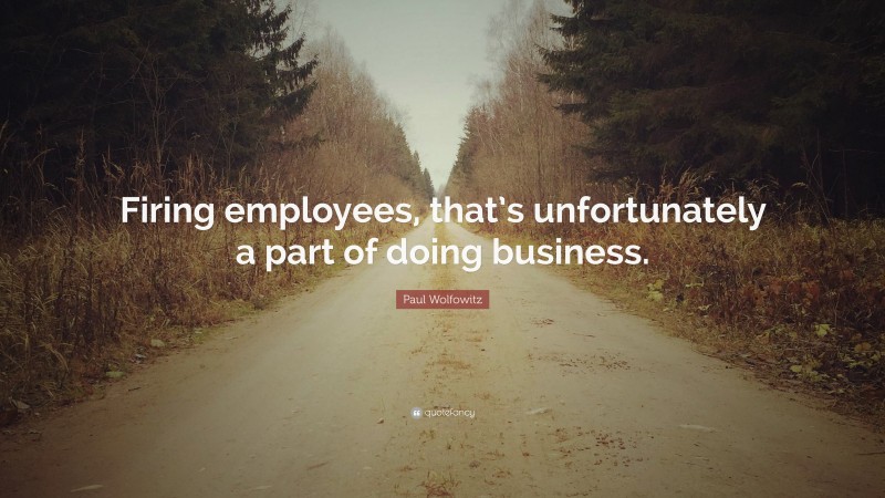 Paul Wolfowitz Quote: “Firing employees, that’s unfortunately a part of doing business.”