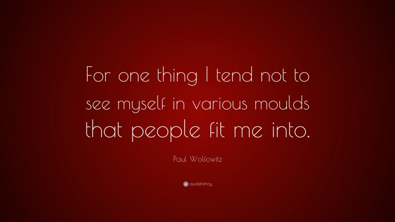 Paul Wolfowitz Quote: “For one thing I tend not to see myself in various moulds that people fit me into.”