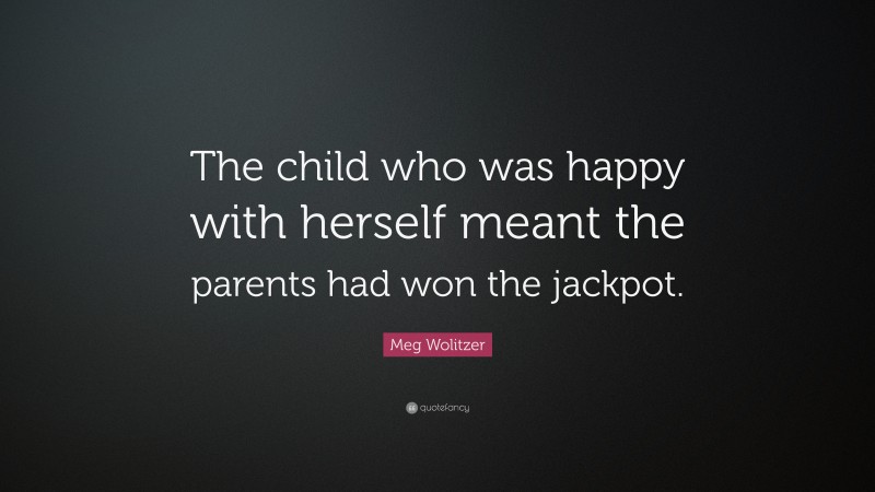 Meg Wolitzer Quote: “The child who was happy with herself meant the parents had won the jackpot.”