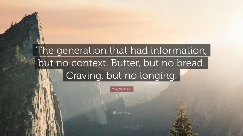 Meg Wolitzer Quote: “The generation that had information, but no context. Butter, but no bread. Craving, but no longing.”