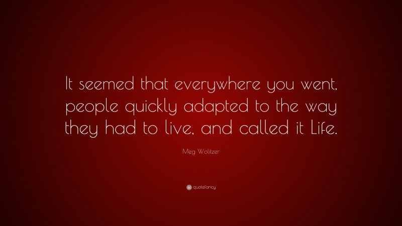 Meg Wolitzer Quote: “It seemed that everywhere you went, people quickly adapted to the way they had to live, and called it Life.”