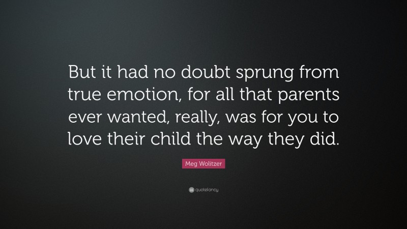 Meg Wolitzer Quote: “But it had no doubt sprung from true emotion, for all that parents ever wanted, really, was for you to love their child the way they did.”