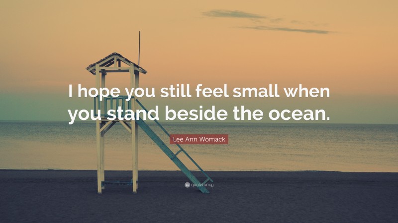 Lee Ann Womack Quote: “I hope you still feel small when you stand beside the ocean.”