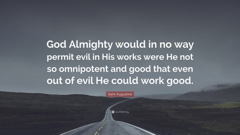 Saint Augustine Quote: “God Almighty would in no way permit evil in His works were He not so omnipotent and good that even out of evil He could work good.”