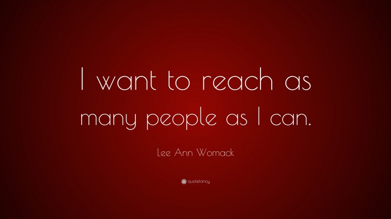 Lee Ann Womack Quote: “I want to reach as many people as I can.”