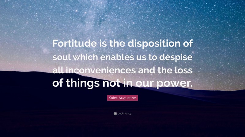 Saint Augustine Quote: “Fortitude is the disposition of soul which enables us to despise all inconveniences and the loss of things not in our power.”