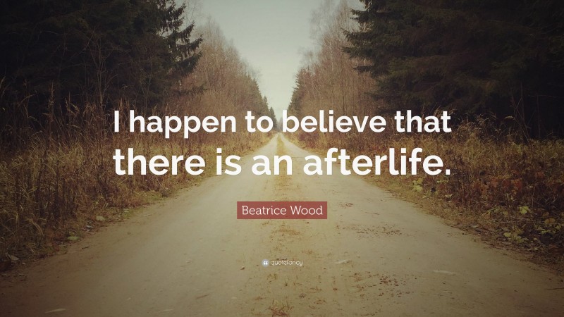 Beatrice Wood Quote: “I happen to believe that there is an afterlife.”