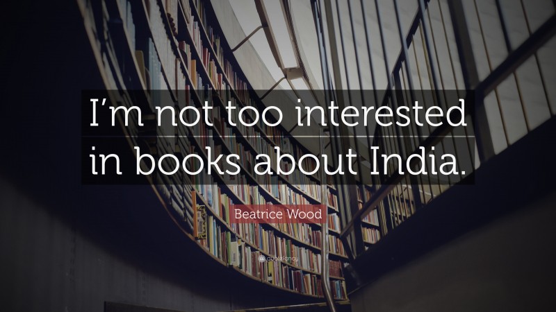 Beatrice Wood Quote: “I’m not too interested in books about India.”