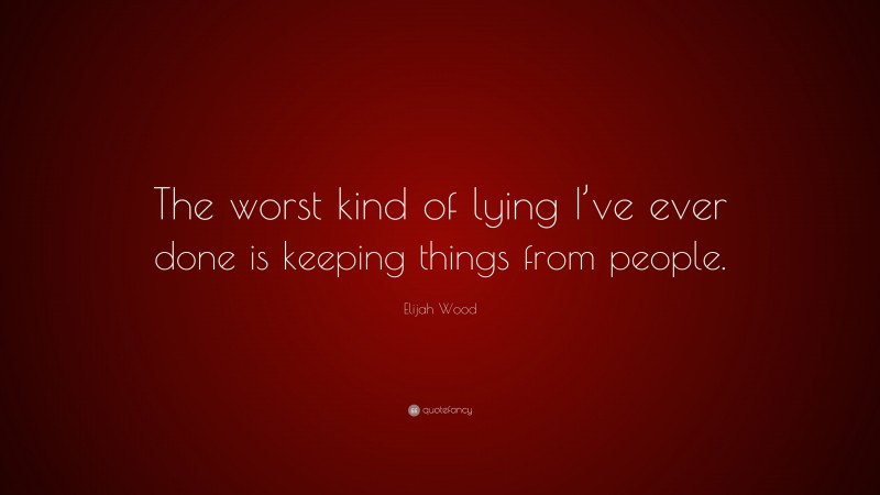 Elijah Wood Quote: “The worst kind of lying I’ve ever done is keeping things from people.”