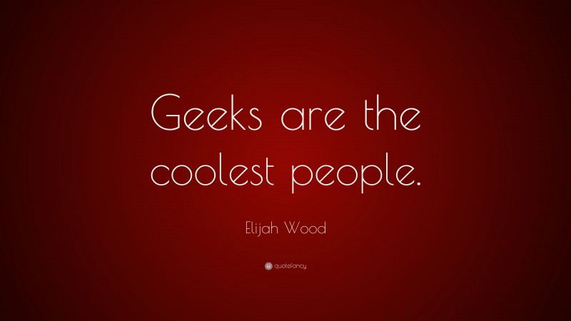 Elijah Wood Quote: “Geeks are the coolest people.”