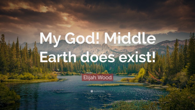 Elijah Wood Quote: “My God! Middle Earth does exist!”