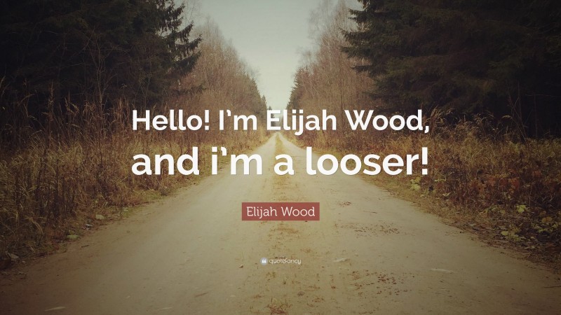 Elijah Wood Quote: “Hello! I’m Elijah Wood, and i’m a looser!”